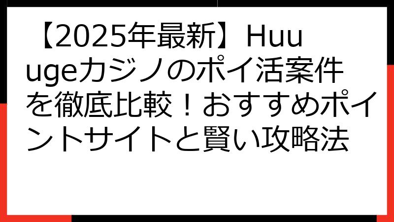 【2025年最新】Huuugeカジノのポイ活案件を徹底比較！おすすめポイントサイトと賢い攻略法
