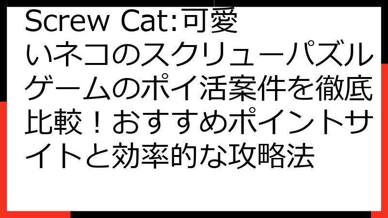 Screw Cat:可愛いネコのスクリューパズルゲームのポイ活案件を徹底比較！おすすめポイントサイトと効率的な攻略法