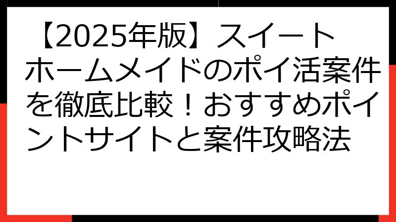 【2025年版】スイートホームメイドのポイ活案件を徹底比較！おすすめポイントサイトと案件攻略法