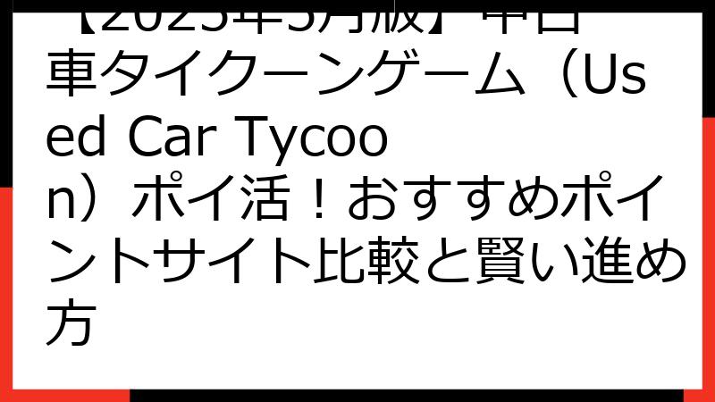 【2025年5月版】中古車タイクーンゲーム（Used Car Tycoon）ポイ活！おすすめポイントサイト比較と賢い進め方