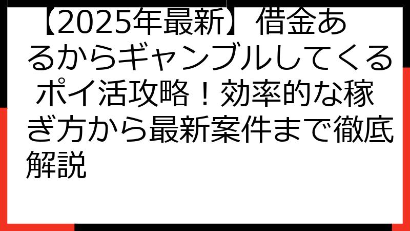 【2025年最新】借金あるからギャンブルしてくる ポイ活攻略！効率的な稼ぎ方から最新案件まで徹底解説
