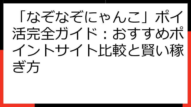 「なぞなぞにゃんこ」ポイ活完全ガイド：おすすめポイントサイト比較と賢い稼ぎ方