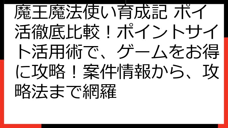 魔王魔法使い育成記 ポイ活徹底比較！ポイントサイト活用術で、ゲームをお得に攻略！案件情報から、攻略法まで網羅