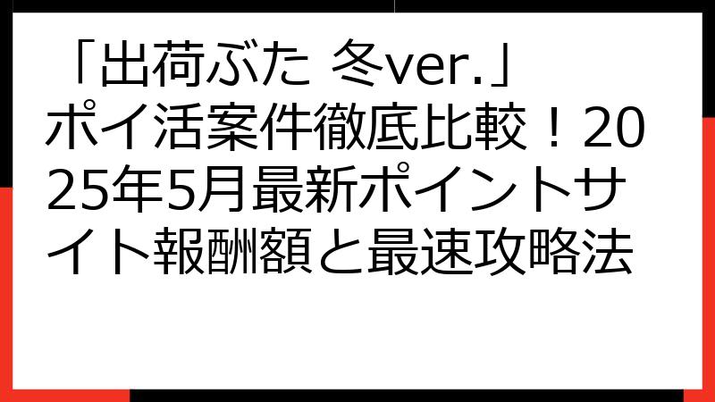 「出荷ぶた 冬ver.」ポイ活案件徹底比較！2025年5月最新ポイントサイト報酬額と最速攻略法
