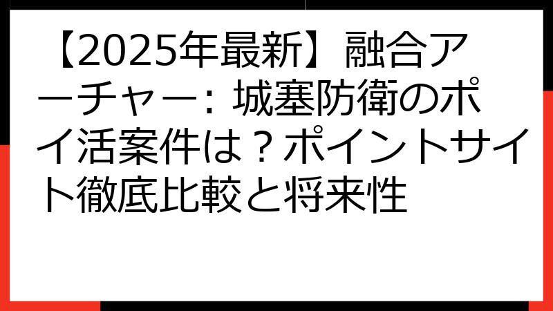 【2025年最新】融合アーチャー: 城塞防衛のポイ活案件は？ポイントサイト徹底比較と将来性