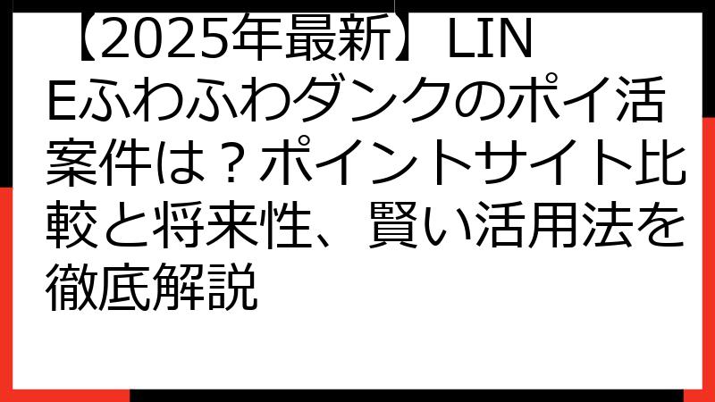 【2025年最新】LINEふわふわダンクのポイ活案件は？ポイントサイト比較と将来性、賢い活用法を徹底解説