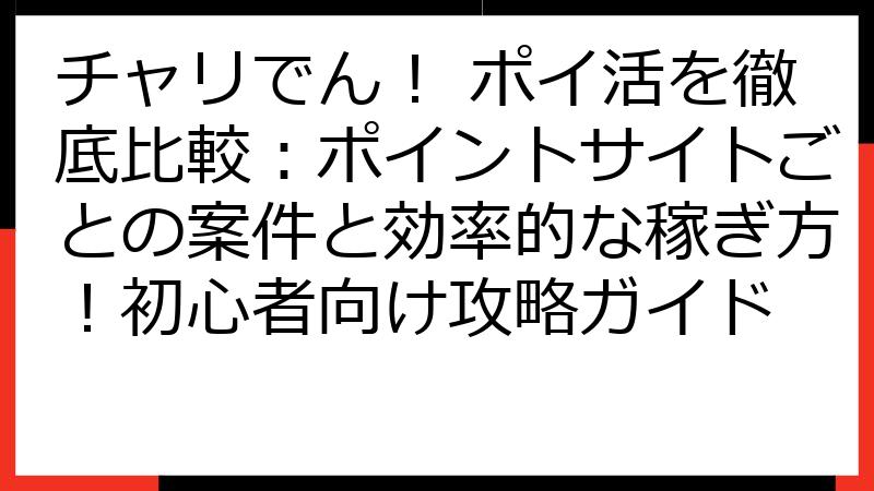 チャリでん！ ポイ活を徹底比較：ポイントサイトごとの案件と効率的な稼ぎ方！初心者向け攻略ガイド
