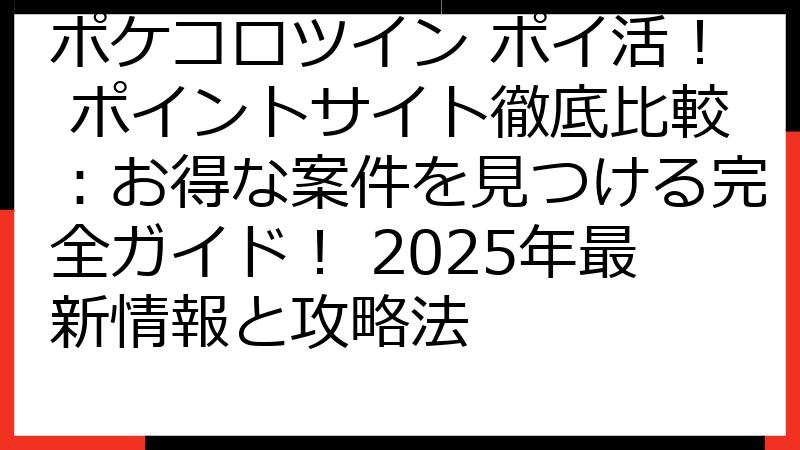 ポケコロツイン ポイ活！ ポイントサイト徹底比較：お得な案件を見つける完全ガイド！ 2025年最新情報と攻略法