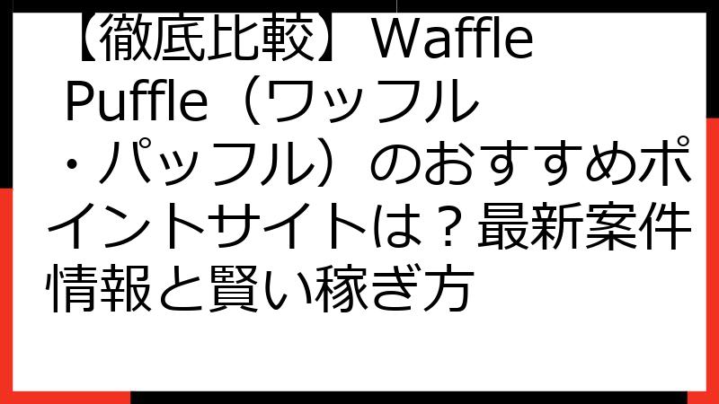 【徹底比較】Waffle Puffle（ワッフル・パッフル）のおすすめポイントサイトは？最新案件情報と賢い稼ぎ方