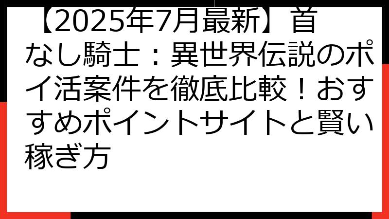 【2025年7月最新】首なし騎士：異世界伝説のポイ活案件を徹底比較！おすすめポイントサイトと賢い稼ぎ方