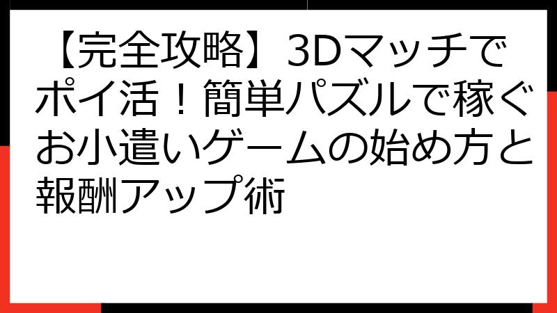 【完全攻略】3Dマッチでポイ活！簡単パズルで稼ぐお小遣いゲームの始め方と報酬アップ術