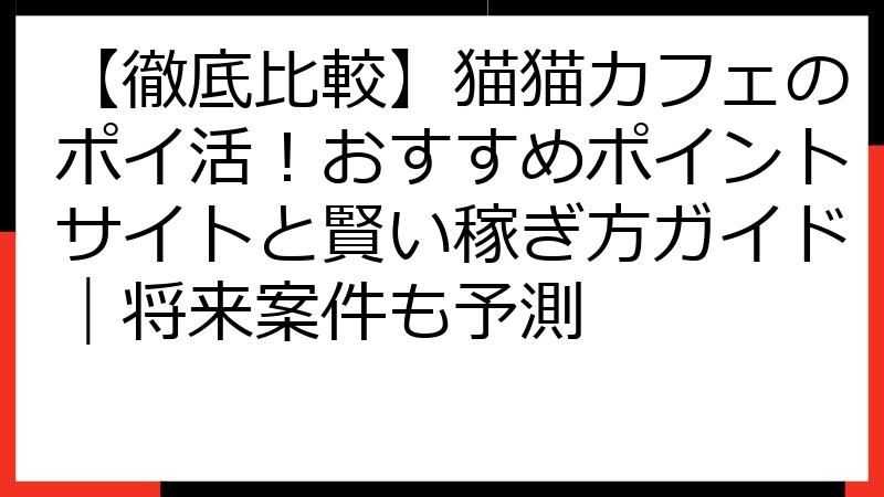 【徹底比較】猫猫カフェのポイ活！おすすめポイントサイトと賢い稼ぎ方ガイド｜将来案件も予測