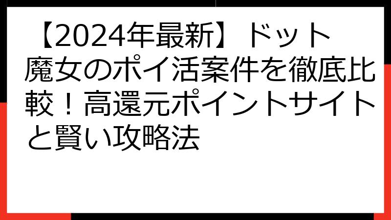 【2024年最新】ドット魔女のポイ活案件を徹底比較！高還元ポイントサイトと賢い攻略法