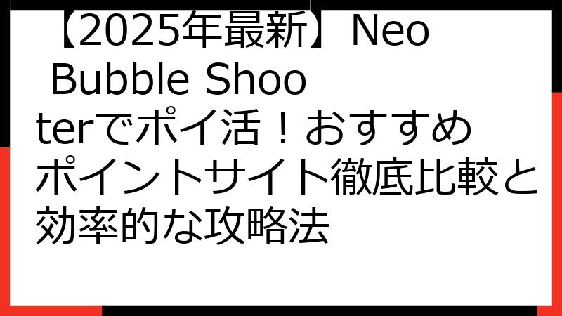 【2025年最新】Neo Bubble Shooterでポイ活！おすすめポイントサイト徹底比較と効率的な攻略法