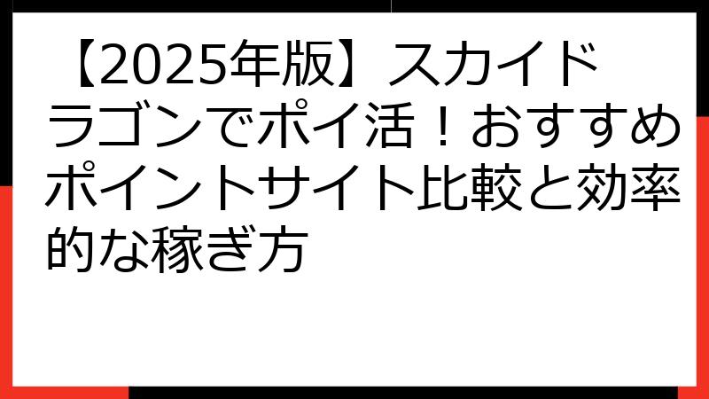 【2025年版】スカイドラゴンでポイ活！おすすめポイントサイト比較と効率的な稼ぎ方