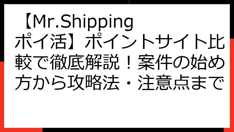 【Mr.Shippingポイ活】ポイントサイト比較で徹底解説！案件の始め方から攻略法・注意点まで