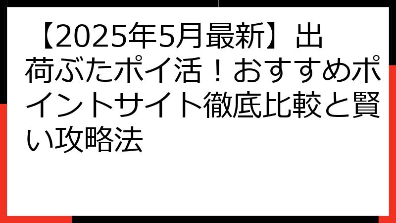 【2025年5月最新】出荷ぶたポイ活！おすすめポイントサイト徹底比較と賢い攻略法