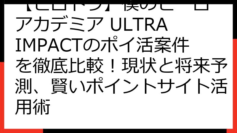 【ヒロトラ】僕のヒーローアカデミア ULTRA IMPACTのポイ活案件を徹底比較！現状と将来予測、賢いポイントサイト活用術