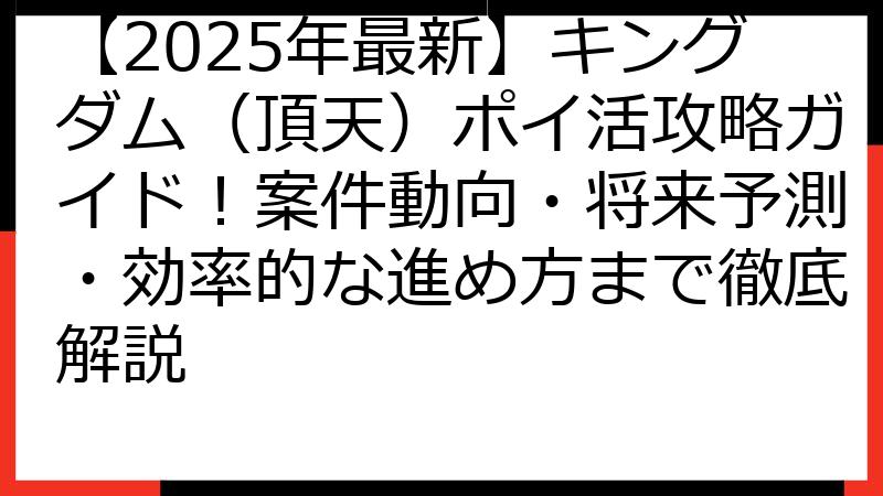 【2025年最新】キングダム（頂天）ポイ活攻略ガイド！案件動向・将来予測・効率的な進め方まで徹底解説
