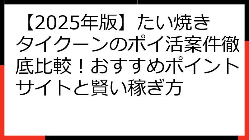 【2025年版】たい焼きタイクーンのポイ活案件徹底比較！おすすめポイントサイトと賢い稼ぎ方