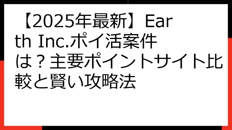 【2025年最新】Earth Inc.ポイ活案件は？主要ポイントサイト比較と賢い攻略法