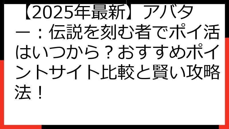 【2025年最新】アバター：伝説を刻む者でポイ活はいつから？おすすめポイントサイト比較と賢い攻略法！