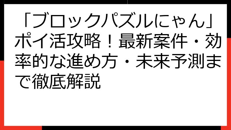 「ブロックパズルにゃん」ポイ活攻略！最新案件・効率的な進め方・未来予測まで徹底解説