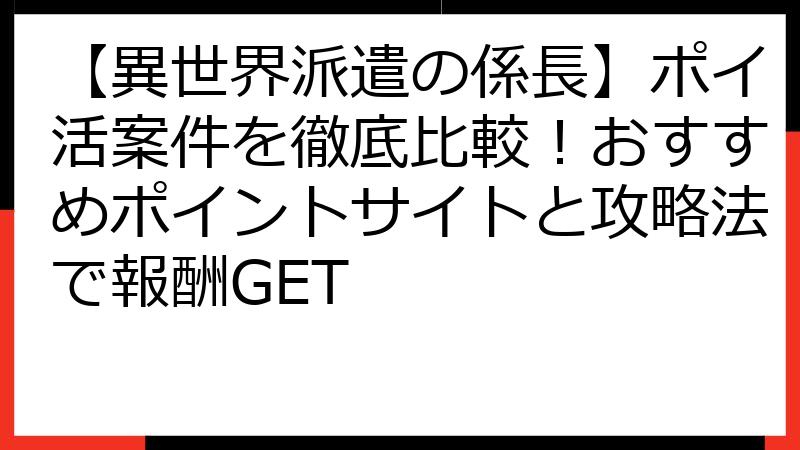 【異世界派遣の係長】ポイ活案件を徹底比較！おすすめポイントサイトと攻略法で報酬GET