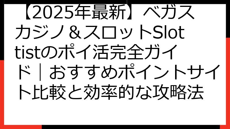【2025年最新】ベガスカジノ＆スロットSlottistのポイ活完全ガイド｜おすすめポイントサイト比較と効率的な攻略法