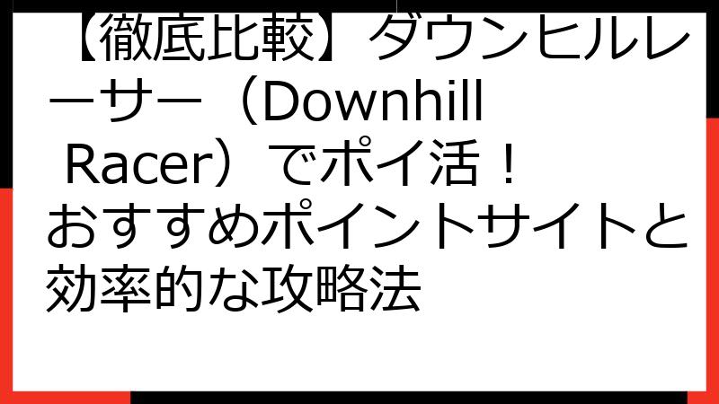 【徹底比較】ダウンヒルレーサー（Downhill Racer）でポイ活！おすすめポイントサイトと効率的な攻略法