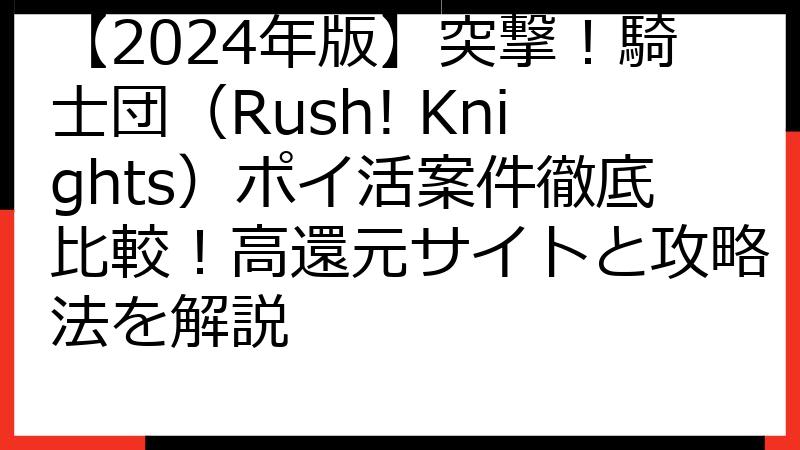 【2024年版】突撃！騎士団（Rush! Knights）ポイ活案件徹底比較！高還元サイトと攻略法を解説