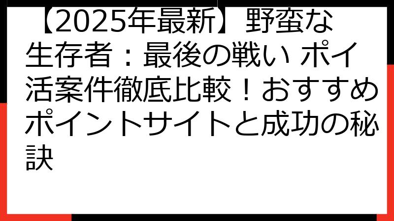 【2025年最新】野蛮な生存者：最後の戦い ポイ活案件徹底比較！おすすめポイントサイトと成功の秘訣