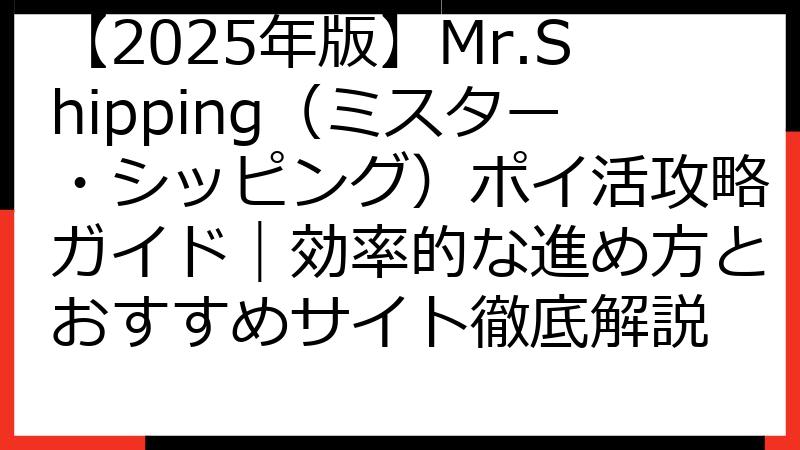 【2025年版】Mr.Shipping（ミスター・シッピング）ポイ活攻略ガイド｜効率的な進め方とおすすめサイト徹底解説