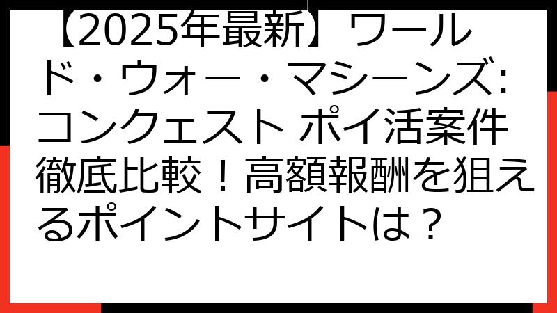 【2025年最新】ワールド・ウォー・マシーンズ:コンクェスト ポイ活案件徹底比較！高額報酬を狙えるポイントサイトは？