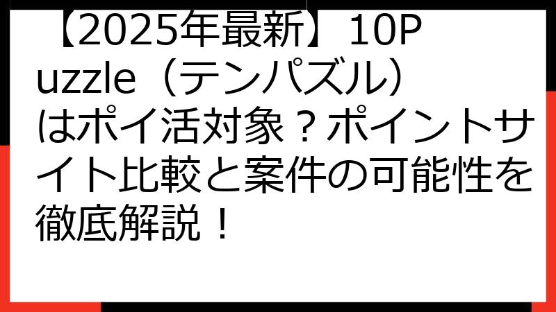【2025年最新】10Puzzle（テンパズル）はポイ活対象？ポイントサイト比較と案件の可能性を徹底解説！
