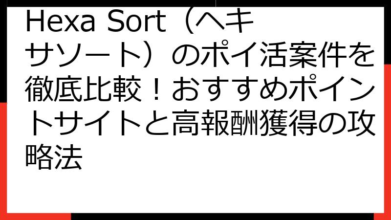 Hexa Sort（ヘキサソート）のポイ活案件を徹底比較！おすすめポイントサイトと高報酬獲得の攻略法