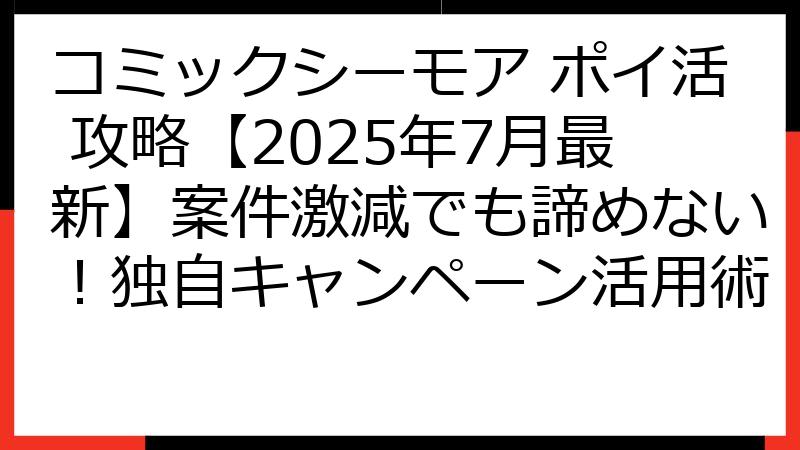 コミックシーモア ポイ活 攻略【2025年7月最新】案件激減でも諦めない！独自キャンペーン活用術