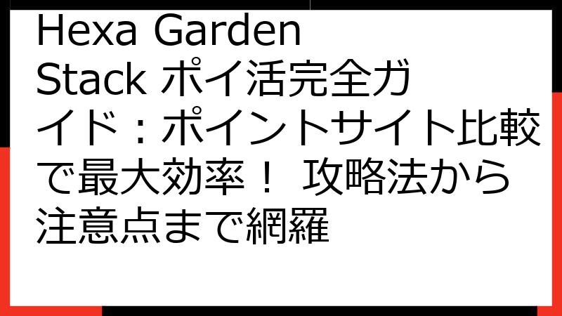 Hexa Garden Stack ポイ活完全ガイド：ポイントサイト比較で最大効率！ 攻略法から注意点まで網羅