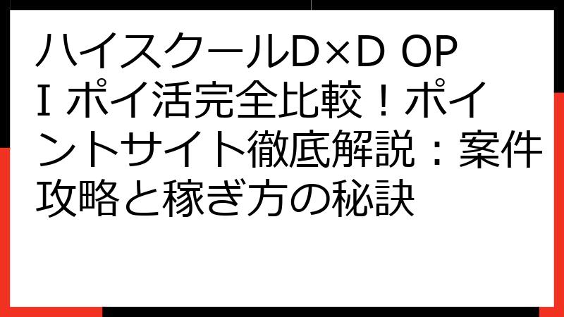 ハイスクールD×D OPI ポイ活完全比較！ポイントサイト徹底解説：案件攻略と稼ぎ方の秘訣
