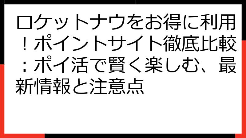 ロケットナウをお得に利用！ポイントサイト徹底比較：ポイ活で賢く楽しむ、最新情報と注意点