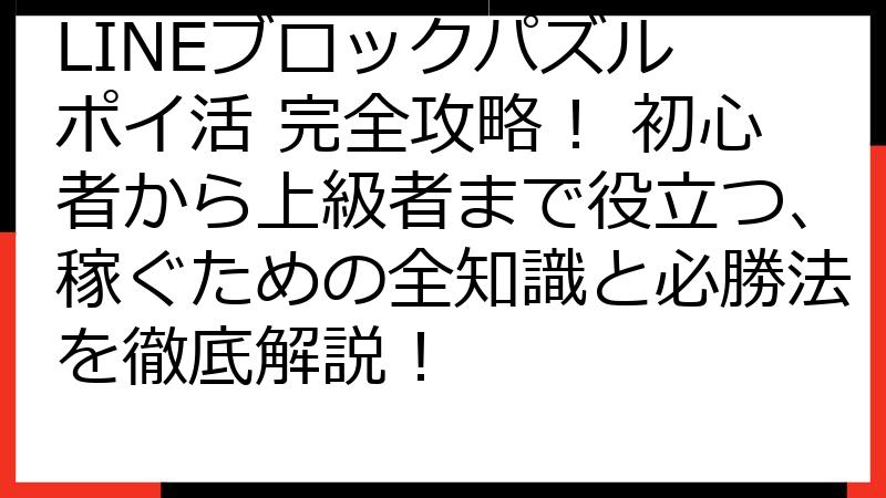 LINEブロックパズル ポイ活 完全攻略！ 初心者から上級者まで役立つ、稼ぐための全知識と必勝法を徹底解説！