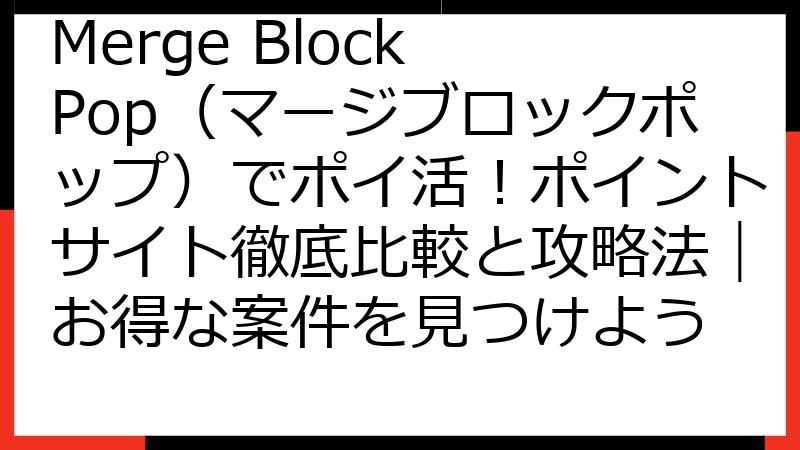 Merge Block Pop（マージブロックポップ）でポイ活！ポイントサイト徹底比較と攻略法｜お得な案件を見つけよう