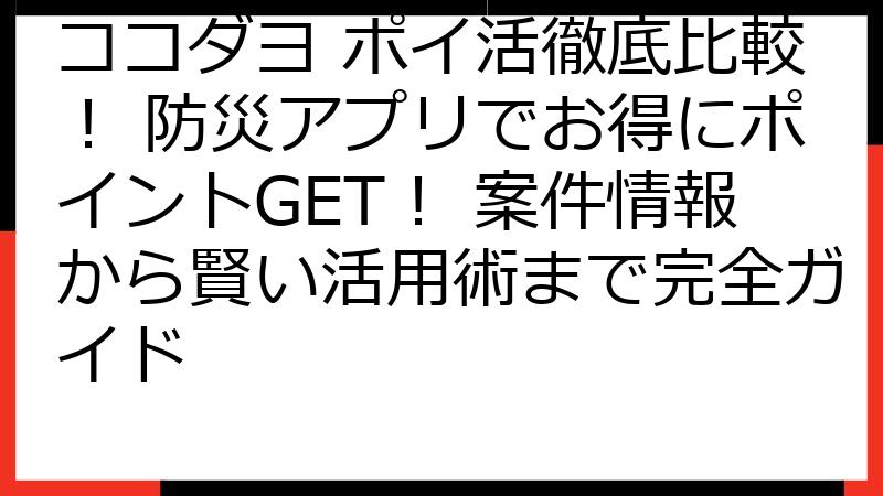 ココダヨ ポイ活徹底比較！ 防災アプリでお得にポイントGET！ 案件情報から賢い活用術まで完全ガイド
