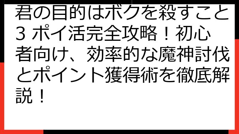 君の目的はボクを殺すこと3 ポイ活完全攻略！初心者向け、効率的な魔神討伐とポイント獲得術を徹底解説！