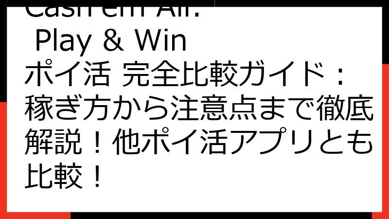 Cash'em All: Play & Win ポイ活 完全比較ガイド：稼ぎ方から注意点まで徹底解説！他ポイ活アプリとも比較！