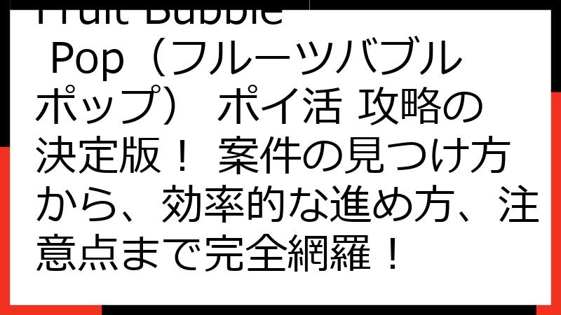 Fruit Bubble Pop（フルーツバブルポップ） ポイ活 攻略の決定版！ 案件の見つけ方から、効率的な進め方、注意点まで完全網羅！