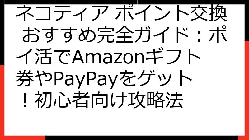 ネコティア ポイント交換 おすすめ完全ガイド：ポイ活でAmazonギフト券やPayPayをゲット！初心者向け攻略法
