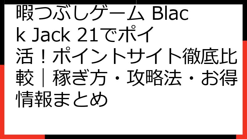 暇つぶしゲーム Black Jack 21でポイ活！ポイントサイト徹底比較｜稼ぎ方・攻略法・お得情報まとめ