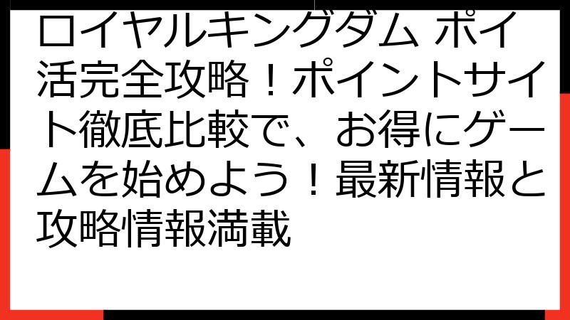 ロイヤルキングダム ポイ活完全攻略！ポイントサイト徹底比較で、お得にゲームを始めよう！最新情報と攻略情報満載