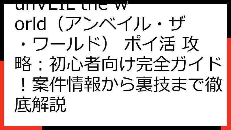 unVEIL the world（アンベイル・ザ・ワールド） ポイ活 攻略：初心者向け完全ガイド！案件情報から裏技まで徹底解説